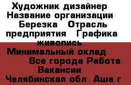 Художник-дизайнер › Название организации ­ Березка › Отрасль предприятия ­ Графика, живопись › Минимальный оклад ­ 50 000 - Все города Работа » Вакансии   . Челябинская обл.,Аша г.